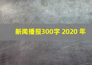 新闻播报300字 2020 年